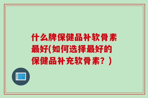 什么牌保健品补软骨素好(如何选择好的保健品补充软骨素？)