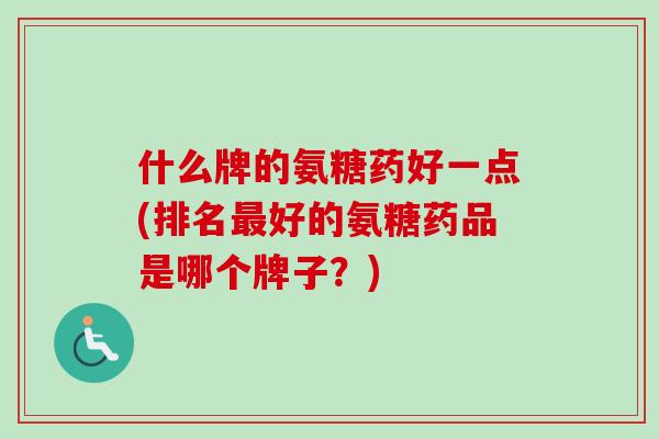 什么牌的氨糖药好一点(排名最好的氨糖药品是哪个牌子？)
