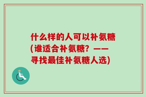 什么样的人可以补氨糖(谁适合补氨糖？——寻找最佳补氨糖人选)