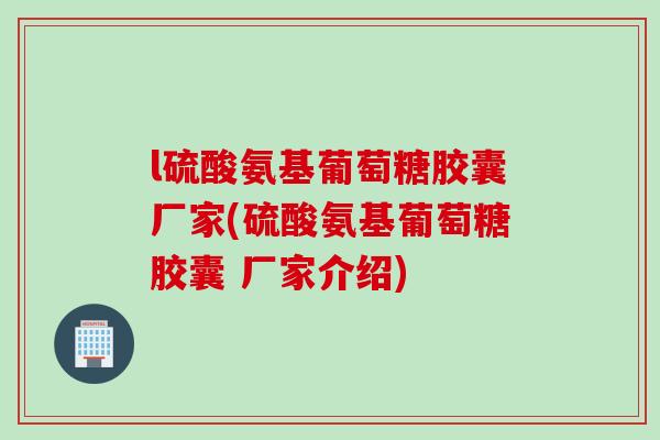 l硫酸氨基葡萄糖胶囊厂家(硫酸氨基葡萄糖胶囊 厂家介绍)