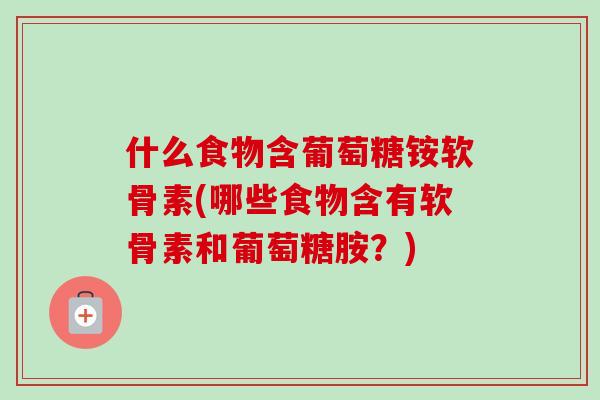 什么食物含葡萄糖铵软骨素(哪些食物含有软骨素和葡萄糖胺？)