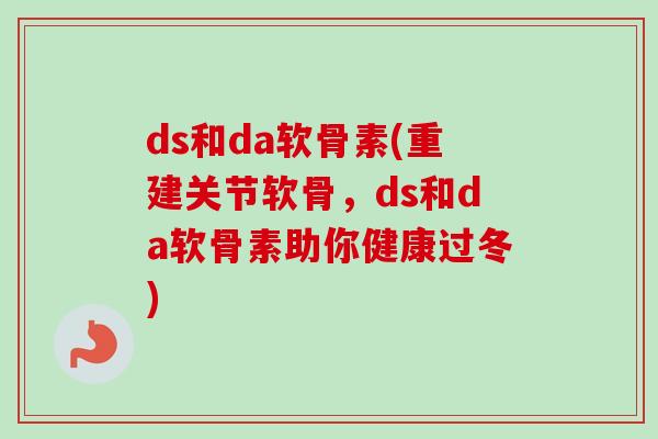 ds和da软骨素(重建关节软骨，ds和da软骨素助你健康过冬)