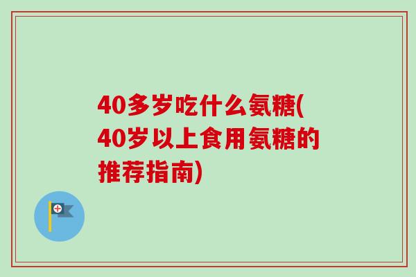 40多岁吃什么氨糖(40岁以上食用氨糖的推荐指南)