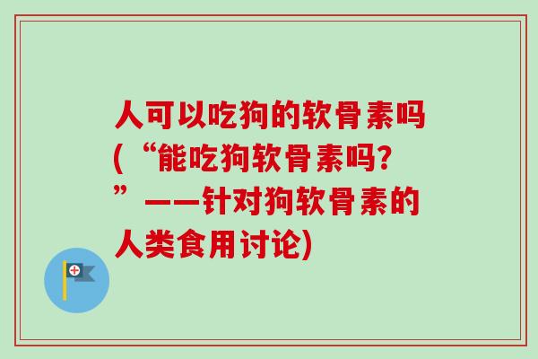 人可以吃狗的软骨素吗(“能吃狗软骨素吗？”——针对狗软骨素的人类食用讨论)