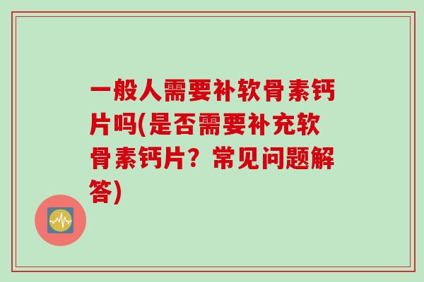 一般人需要补软骨素钙片吗(是否需要补充软骨素钙片?常见问题解答) 一般人需要补软骨素钙片吗(是否需要补充软骨素钙片?常见问题解答)