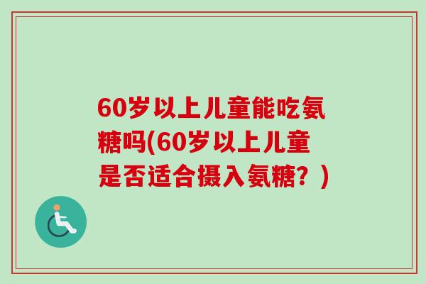 60岁以上儿童能吃氨糖吗(60岁以上儿童是否适合摄入氨糖？)