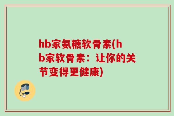 hb家氨糖软骨素(hb家软骨素：让你的关节变得更健康)