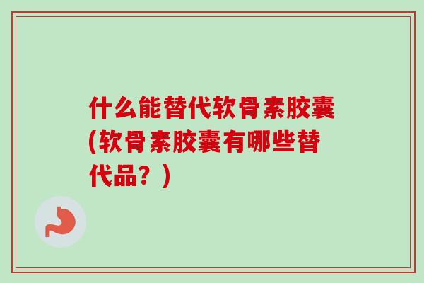 什么能替代软骨素胶囊(软骨素胶囊有哪些替代品？)