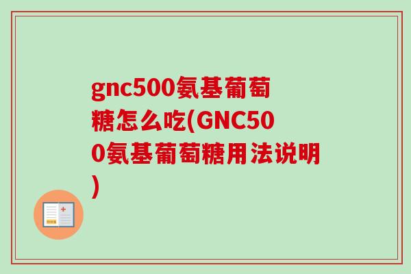 gnc500氨基葡萄糖怎么吃(GNC500氨基葡萄糖用法说明)