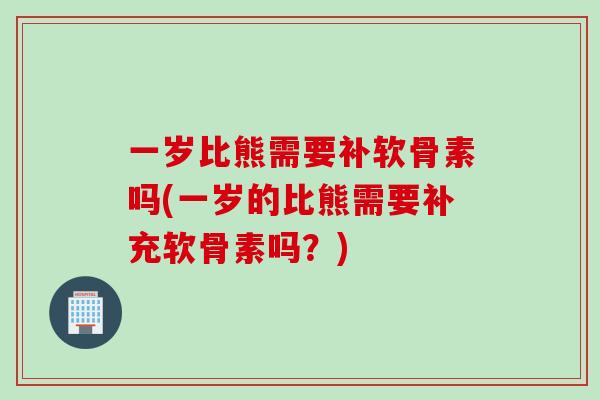 一岁比熊需要补软骨素吗(一岁的比熊需要补充软骨素吗？)