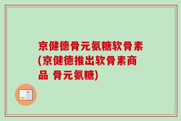 京健德骨元氨糖软骨素(京健德推出软骨素商品 骨元氨糖)