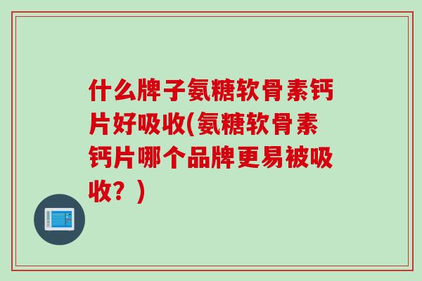 什么牌子氨糖软骨素钙片好吸收(氨糖软骨素钙片哪个品牌更易被吸收？)