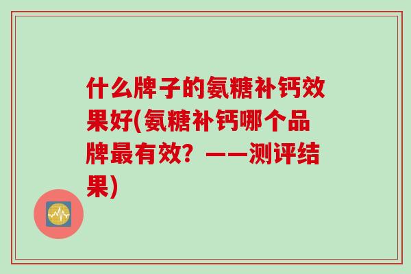什么牌子的氨糖补钙效果好(氨糖补钙哪个品牌最有效？——测评结果)