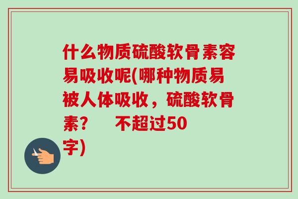 什么物质硫酸软骨素容易吸收呢(哪种物质易被人体吸收，硫酸软骨素？   不超过50字)