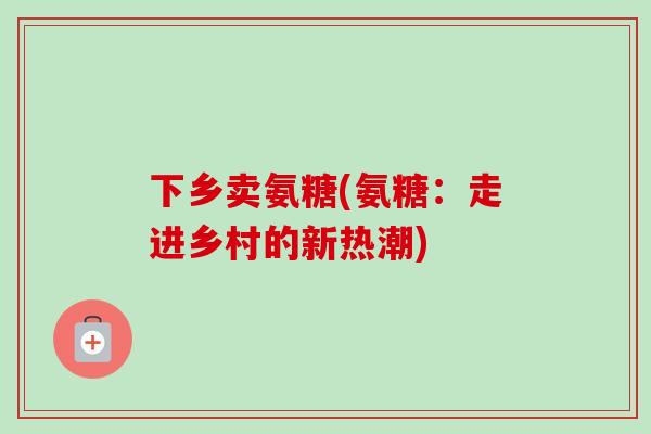 下乡卖氨糖(氨糖：走进乡村的新热潮)