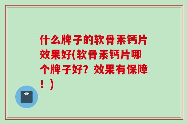 什么牌子的软骨素钙片效果好(软骨素钙片哪个牌子好？效果有保障！)
