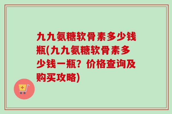 九九氨糖软骨素多少钱瓶(九九氨糖软骨素多少钱一瓶？价格查询及购买攻略)
