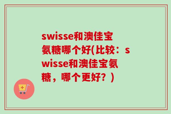 swisse和澳佳宝氨糖哪个好(比较：swisse和澳佳宝氨糖，哪个更好？)