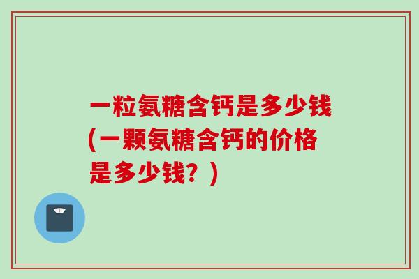 一粒氨糖含钙是多少钱(一颗氨糖含钙的价格是多少钱？)