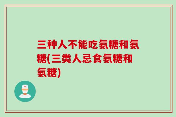 三种人不能吃氨糖和氨糖(三类人忌食氨糖和氨糖)