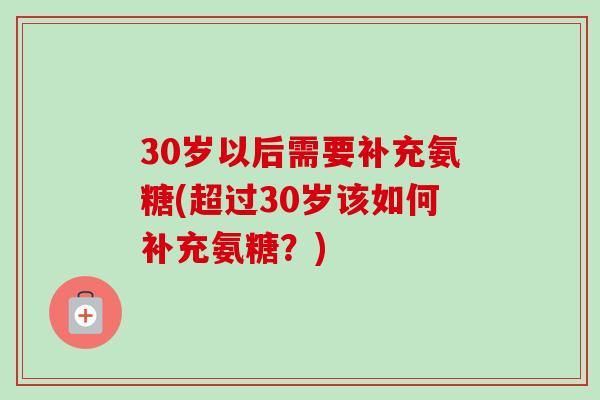 30岁以后需要补充氨糖(超过30岁该如何补充氨糖？)