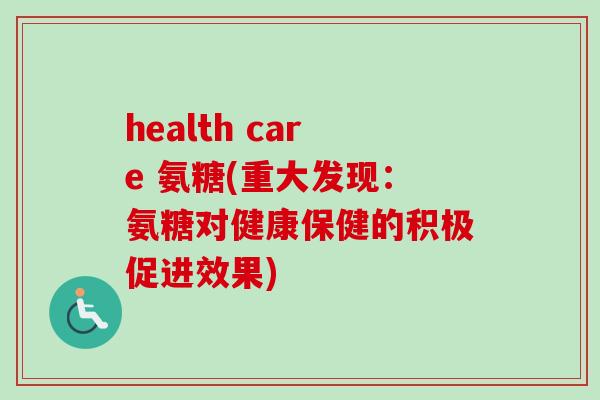 health care 氨糖(重大发现：氨糖对健康保健的积极促进效果)