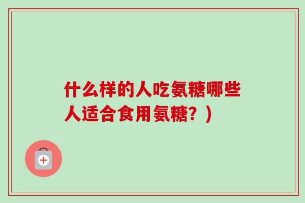 什么样的人吃氨糖哪些人适合食用氨糖？)