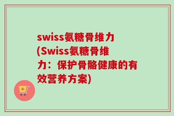 swiss氨糖骨维力(Swiss氨糖骨维力：保护骨骼健康的有效营养方案)