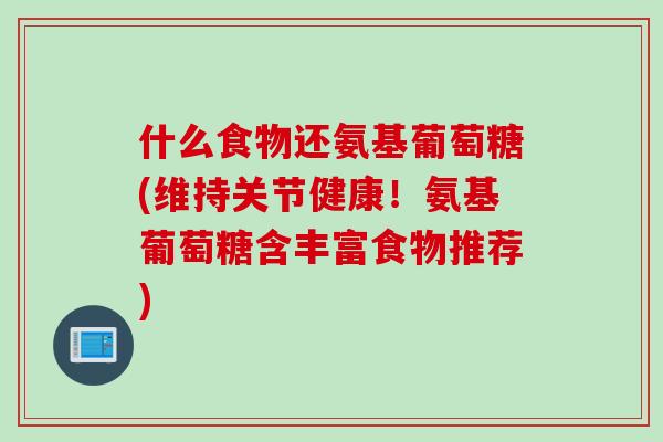 什么食物还氨基葡萄糖(维持关节健康！氨基葡萄糖含丰富食物推荐)