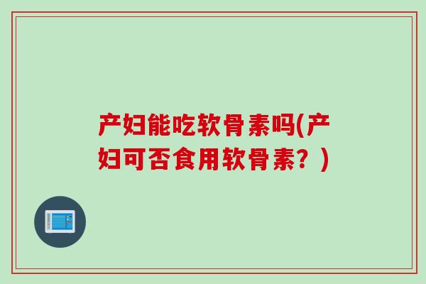 产妇能吃软骨素吗(产妇可否食用软骨素？)