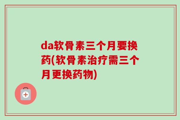 da软骨素三个月要换药(软骨素治疗需三个月更换药物)