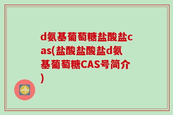 d氨基葡萄糖盐酸盐cas(盐酸盐酸盐d氨基葡萄糖CAS号简介)