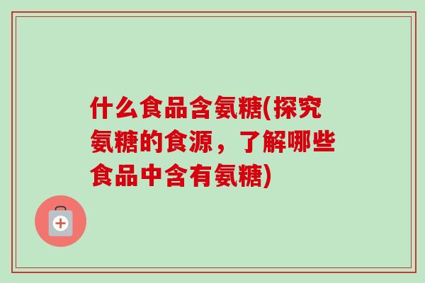 什么食品含氨糖(探究氨糖的食源,了解哪些食品中含有氨糖) 什么食品含氨糖(探究氨糖的食源,了解哪些食品中含有氨糖)