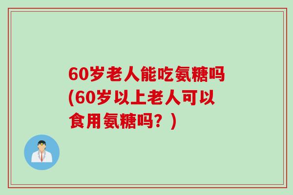 60岁老人能吃氨糖吗(60岁以上老人可以食用氨糖吗?) 60岁老人能吃氨糖吗(60岁以上老人可以食用氨糖吗?)