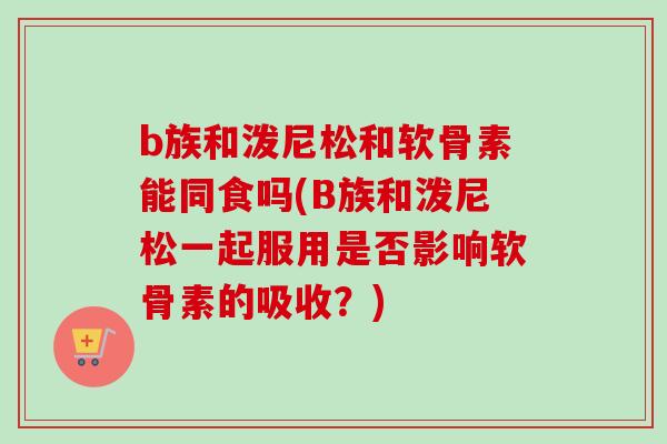 b族和泼尼松和软骨素能同食吗(B族和泼尼松一起服用是否影响软骨素的吸收？)