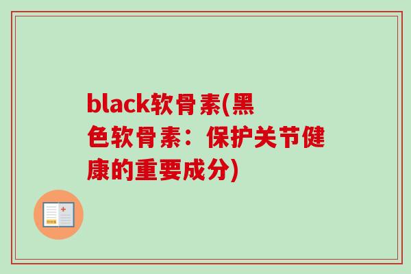 black软骨素(黑色软骨素：保护关节健康的重要成分)