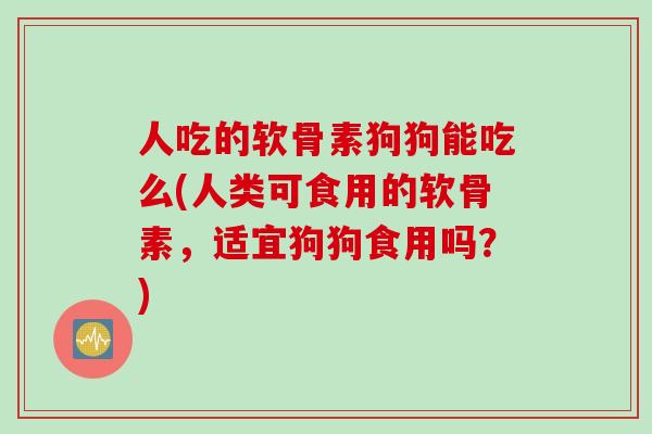 人吃的软骨素狗狗能吃么(人类可食用的软骨素，适宜狗狗食用吗？)