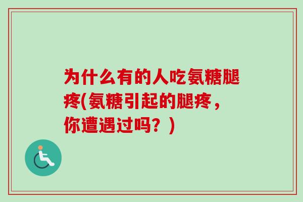为什么有的人吃氨糖腿疼(氨糖引起的腿疼，你遭遇过吗？)