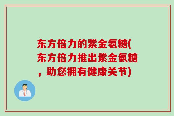 东方倍力的紫金氨糖(东方倍力推出紫金氨糖，助您拥有健康关节)