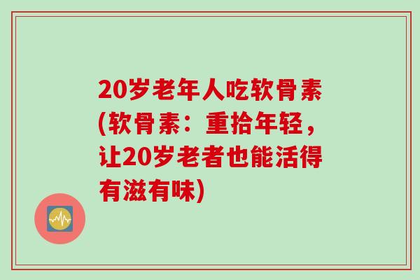 20岁老年人吃软骨素(软骨素：重拾年轻，让20岁老者也能活得有滋有味)
