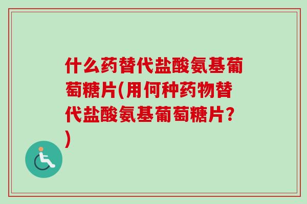 什么药替代盐酸氨基葡萄糖片(用何种药物替代盐酸氨基葡萄糖片？)