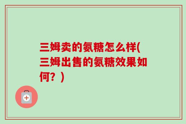 三姆卖的氨糖怎么样(三姆出售的氨糖效果如何？)