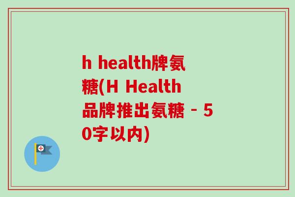 h health牌氨糖(H Health品牌推出氨糖 - 50字以内) h health牌氨糖(H Health品牌推出氨糖 - 50字以内)