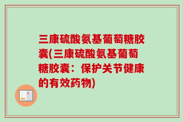 三康硫酸氨基葡萄糖胶囊(三康硫酸氨基葡萄糖胶囊：保护关节健康的有效药物)