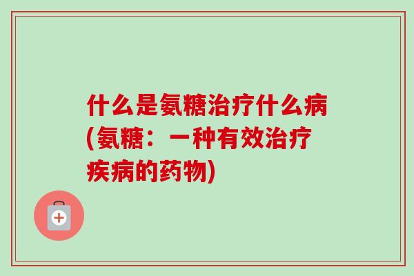 什么是氨糖治疗什么病(氨糖：一种有效治疗疾病的药物)