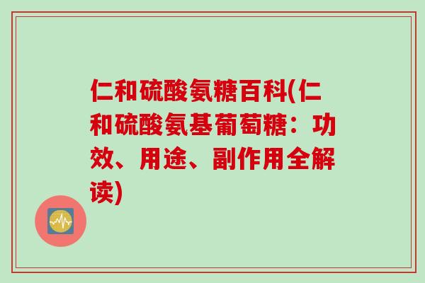 仁和硫酸氨糖百科(仁和硫酸氨基葡萄糖:功效、用途、副作用全解读) 仁和硫酸氨糖百科(仁和硫酸氨基葡萄糖:功效、用途、副作用全解读)