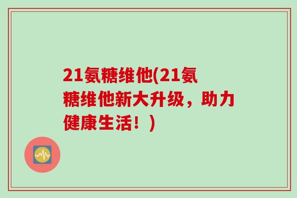 21氨糖维他(21氨糖维他新大升级，助力健康生活！)