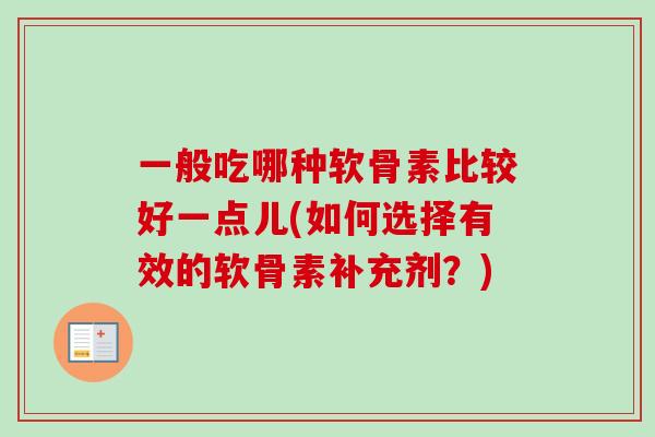 一般吃哪种软骨素比较好一点儿(如何选择有效的软骨素补充剂？)