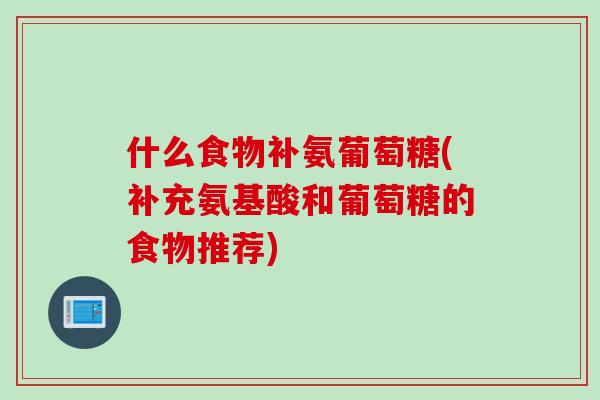 什么食物补氨葡萄糖(补充氨基酸和葡萄糖的食物推荐)