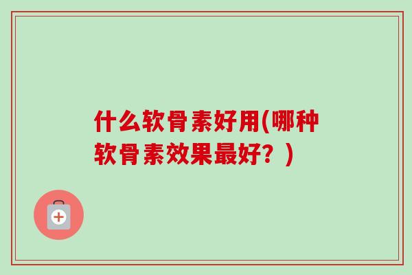 什么软骨素好用(哪种软骨素效果最好？)